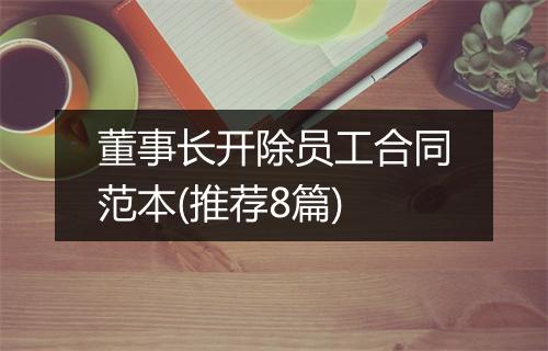 董事长开除员工合同范本(推荐8篇)