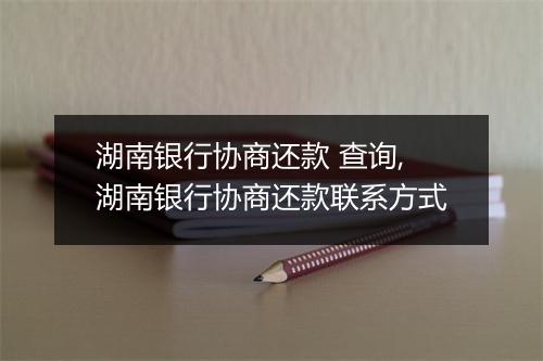 湖南银行协商还款 查询,湖南银行协商还款联系方式