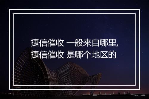 捷信催收 一般来自哪里,捷信催收 是哪个地区的