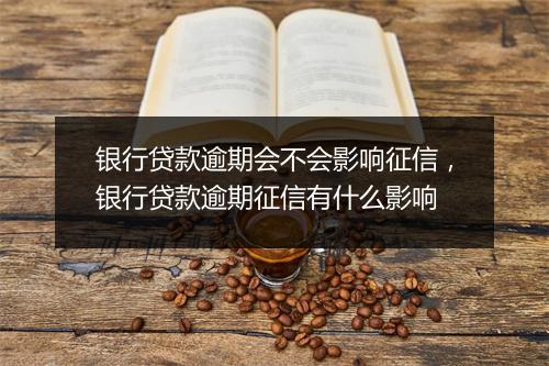 银行贷款逾期会不会影响征信，银行贷款逾期征信有什么影响