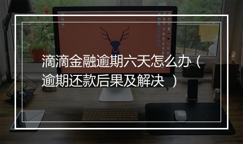 滴滴金融逾期六天怎么办（逾期还款后果及解决 ）