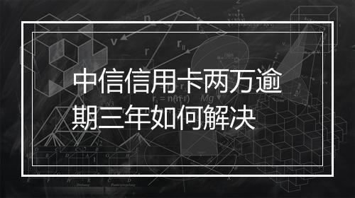 中信信用卡两万逾期三年如何解决