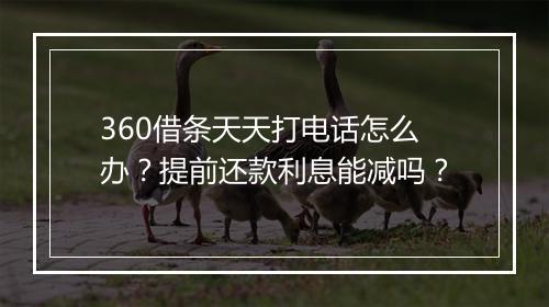 360借条天天打电话怎么办？提前还款利息能减吗？