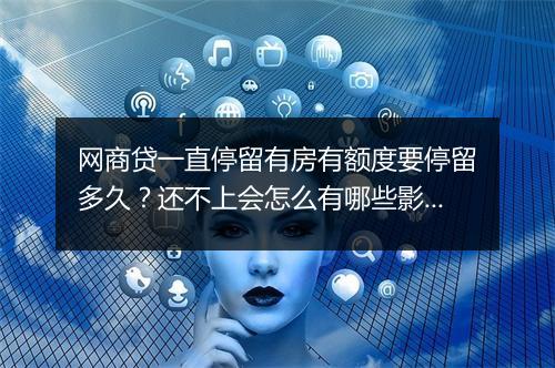 网商贷一直停留有房有额度要停留多久？还不上会怎么有哪些影响