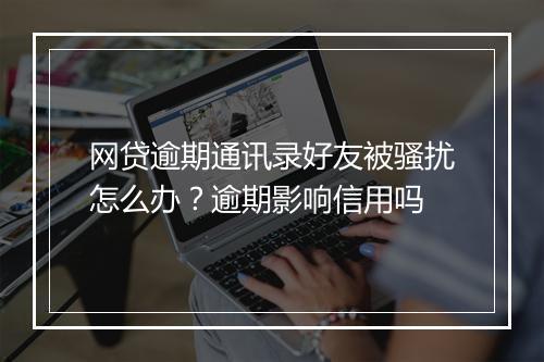 网贷逾期通讯录好友被骚扰怎么办？逾期影响信用吗