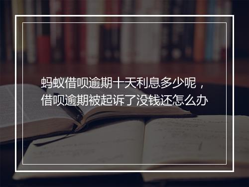 蚂蚁借呗逾期十天利息多少呢，借呗逾期被起诉了没钱还怎么办