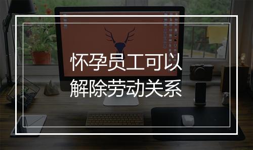 怀孕员工可以解除劳动关系