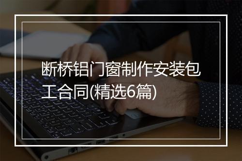 断桥铝门窗制作安装包工合同(精选6篇)