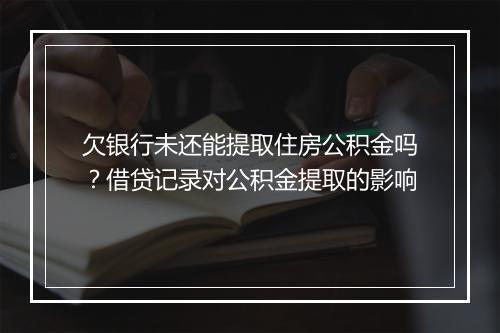欠银行未还能提取住房公积金吗？借贷记录对公积金提取的影响