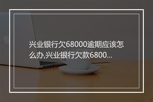 兴业银行欠68000逾期应该怎么办,兴业银行欠款68000逾期还款方案