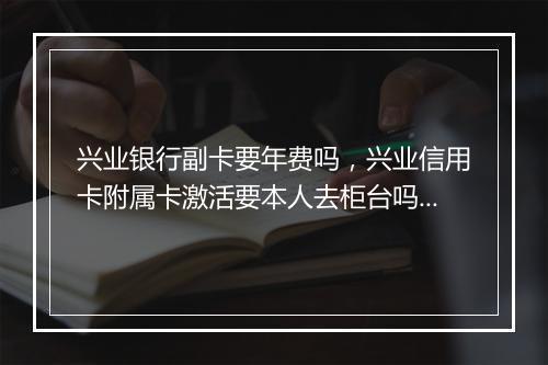 兴业银行副卡要年费吗，兴业信用卡附属卡激活要本人去柜台吗安全吗
