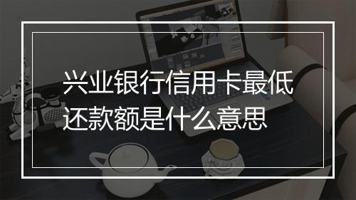 兴业银行信用卡最低还款额是什么意思