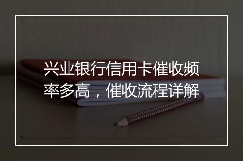 兴业银行信用卡催收频率多高，催收流程详解