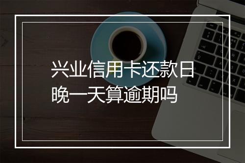 兴业信用卡还款日晚一天算逾期吗
