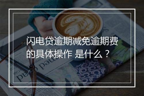 闪电贷逾期减免逾期费的具体操作 是什么？
