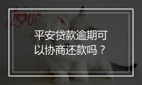 平安贷款逾期可以协商还款吗？