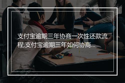 支付宝逾期三年协商一次性还款流程,支付宝逾期三年如何协商还款