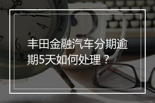 丰田金融汽车分期逾期5天如何处理？