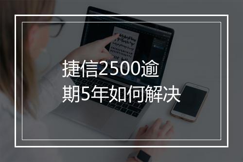 捷信2500逾期5年如何解决