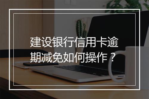 建设银行信用卡逾期减免如何操作？