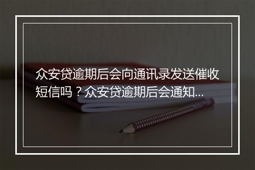 众安贷逾期后会向通讯录发送催收短信吗？众安贷逾期后会通知联系人吗？