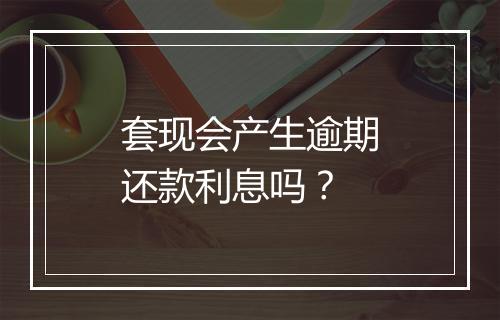 套现会产生逾期还款利息吗？