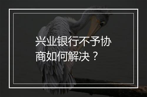 兴业银行不予协商如何解决？
