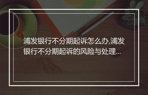 浦发银行不分期起诉怎么办,浦发银行不分期起诉的风险与处理方法