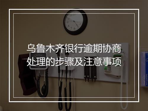 乌鲁木齐银行逾期协商处理的步骤及注意事项