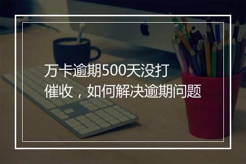 万卡逾期500天没打 催收，如何解决逾期问题