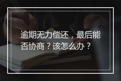 逾期无力偿还，最后能否协商？该怎么办？