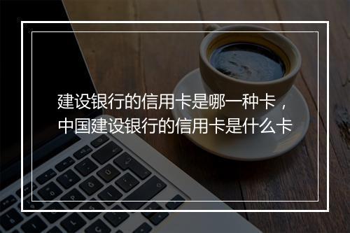 建设银行的信用卡是哪一种卡，中国建设银行的信用卡是什么卡
