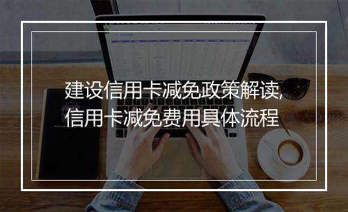 建设信用卡减免政策解读,信用卡减免费用具体流程
