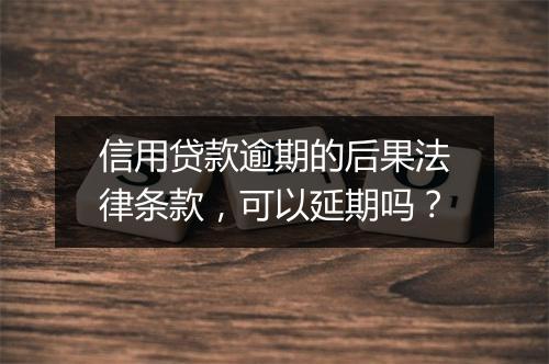信用贷款逾期的后果法律条款，可以延期吗？