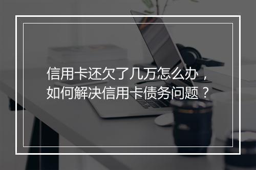 信用卡还欠了几万怎么办，如何解决信用卡债务问题？