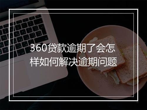 360贷款逾期了会怎样如何解决逾期问题