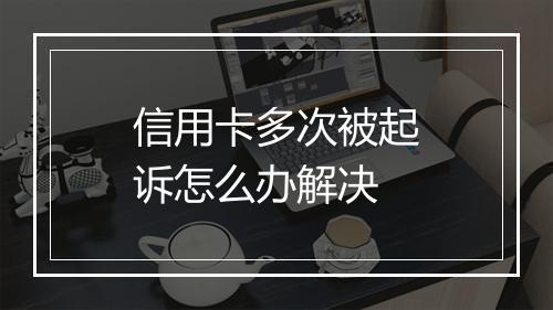 信用卡多次被起诉怎么办解决