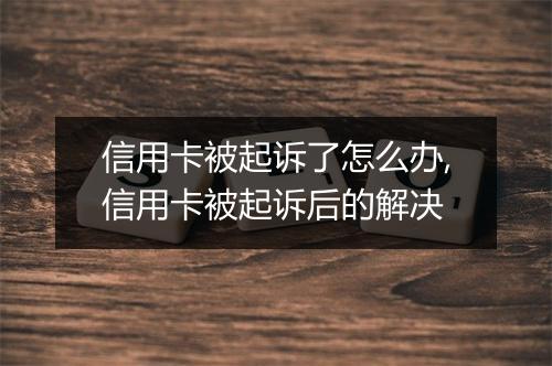 信用卡被起诉了怎么办,信用卡被起诉后的解决