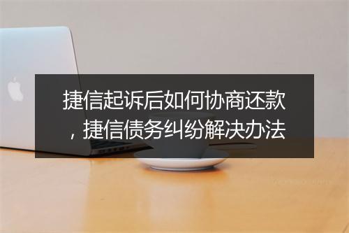 捷信起诉后如何协商还款，捷信债务纠纷解决办法