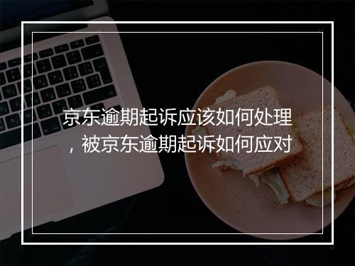 京东逾期起诉应该如何处理，被京东逾期起诉如何应对