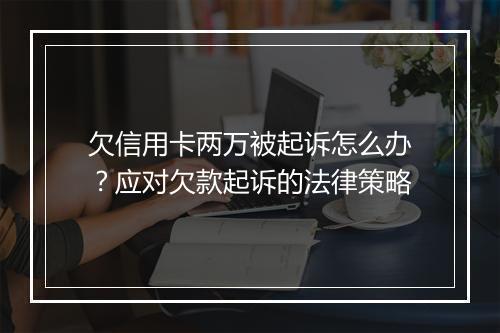 欠信用卡两万被起诉怎么办？应对欠款起诉的法律策略