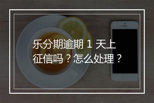 乐分期逾期 1 天上征信吗？怎么处理？