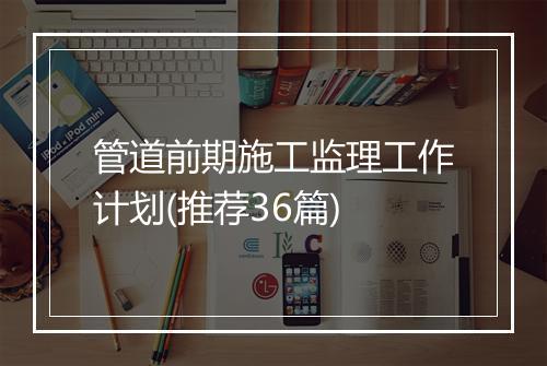 管道前期施工监理工作计划(推荐36篇)