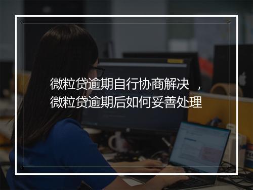 微粒贷逾期自行协商解决 ，微粒贷逾期后如何妥善处理
