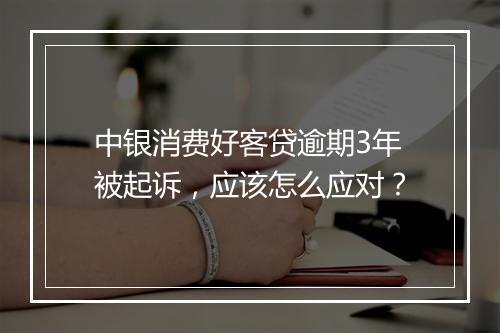中银消费好客贷逾期3年被起诉，应该怎么应对？
