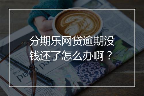 分期乐网贷逾期没钱还了怎么办啊？
