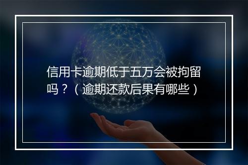 信用卡逾期低于五万会被拘留吗？（逾期还款后果有哪些）