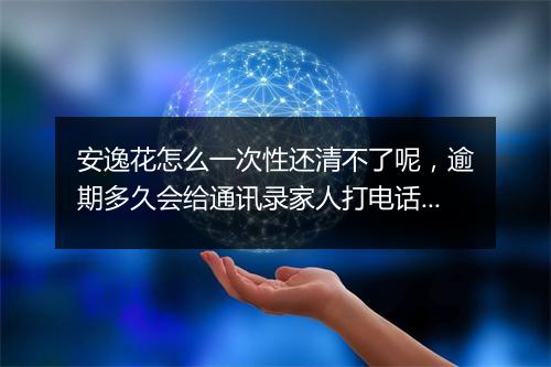 安逸花怎么一次性还清不了呢，逾期多久会给通讯录家人打电话催收呢