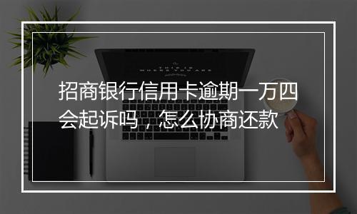 招商银行信用卡逾期一万四会起诉吗，怎么协商还款