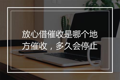 放心借催收是哪个地方催收，多久会停止